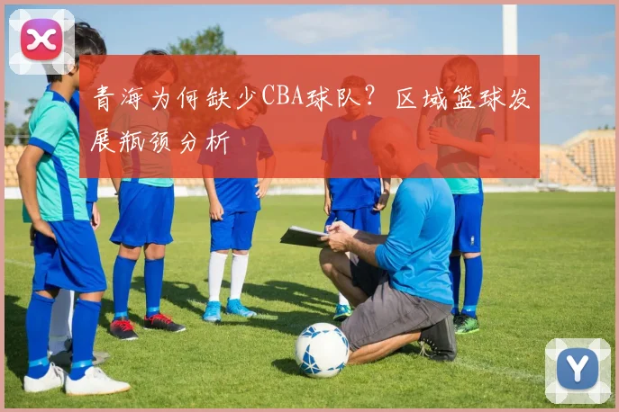 青海为何缺少CBA球队？区域篮球发展瓶颈分析