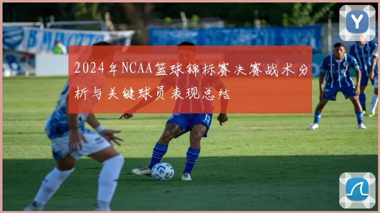 2024年NCAA篮球锦标赛决赛战术分析与关键球员表现总结