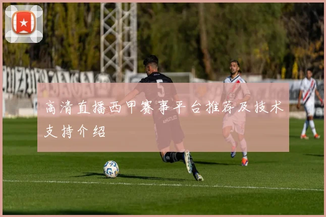 高清直播西甲赛事平台推荐及技术支持介绍