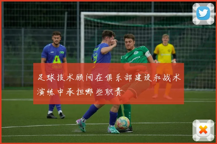 足球技术顾问在俱乐部建设和战术演练中承担哪些职责