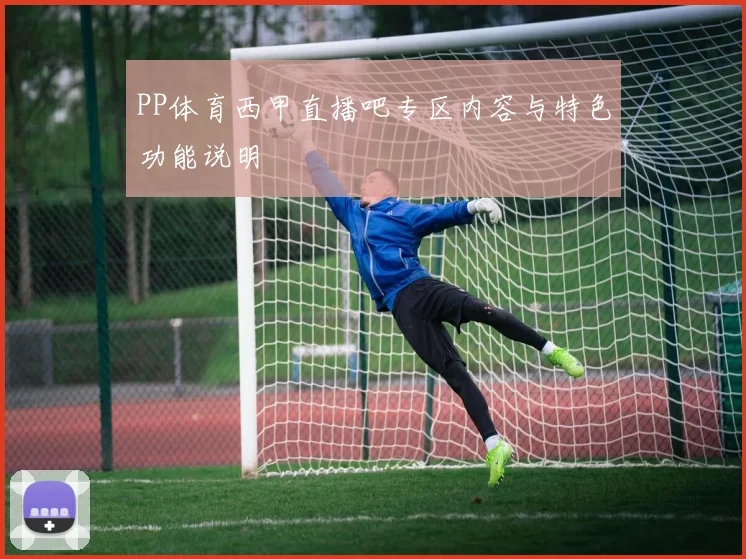 PP体育西甲直播吧专区内容与特色功能说明