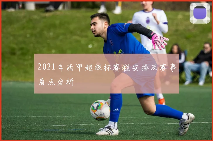 2021年西甲超级杯赛程安排及赛事看点分析