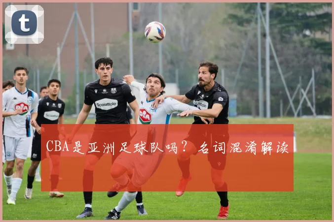 CBA是亚洲足球队吗？名词混淆解读