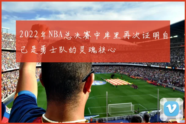 2022年NBA总决赛中库里再次证明自己是勇士队的灵魂核心